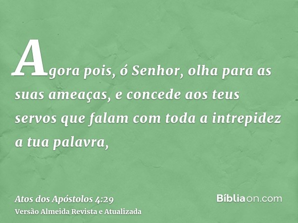 Agora pois, ó Senhor, olha para as suas ameaças, e concede aos teus servos que falam com toda a intrepidez a tua palavra,