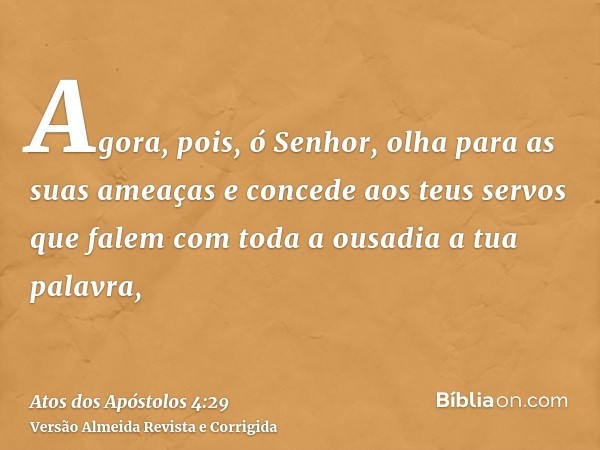 Agora, pois, ó Senhor, olha para as suas ameaças e concede aos teus servos que falem com toda a ousadia a tua palavra,