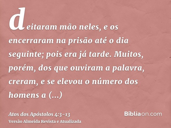 deitaram mão neles, e os encerraram na prisão até o dia seguinte; pois era já tarde.Muitos, porém, dos que ouviram a palavra, creram, e se elevou o número dos h