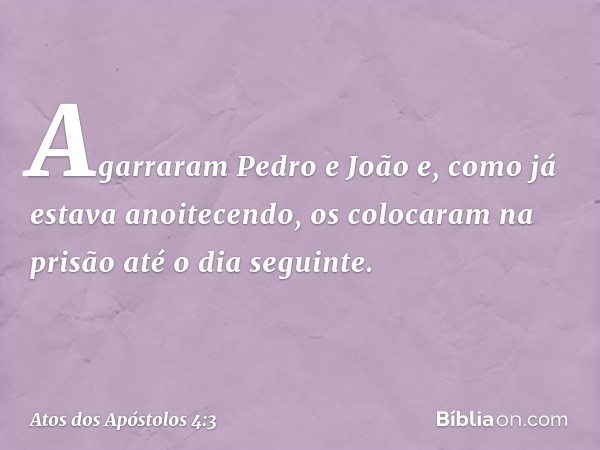 Agarraram Pedro e João e, como já estava anoitecendo, os colocaram na prisão até o dia seguinte. -- Atos dos Apóstolos 4:3