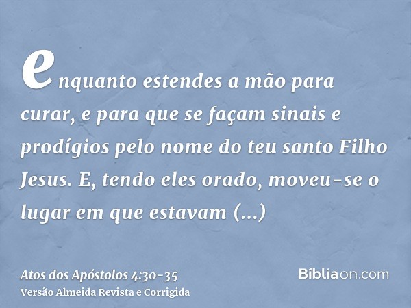 enquanto estendes a mão para curar, e para que se façam sinais e prodígios pelo nome do teu santo Filho Jesus.E, tendo eles orado, moveu-se o lugar em que estav