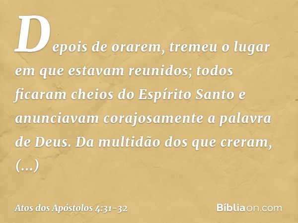 Depois de orarem, tremeu o lugar em que estavam reunidos; todos ficaram cheios do Espírito Santo e anunciavam corajosamente a palavra de Deus. Da multidão dos q