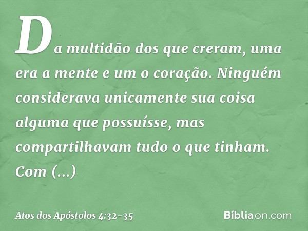 Da multidão dos que creram, uma era a mente e um o coração. Ninguém considerava unicamente sua coisa alguma que possuísse, mas compartilhavam tudo o que tinham.