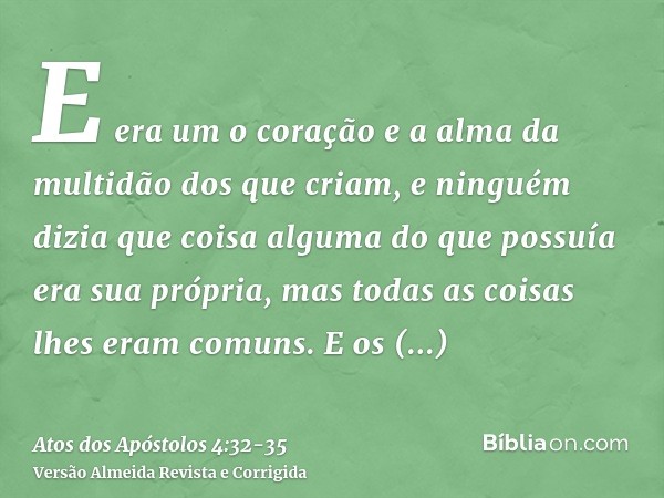 E era um o coração e a alma da multidão dos que criam, e ninguém dizia que coisa alguma do que possuía era sua própria, mas todas as coisas lhes eram comuns.E o