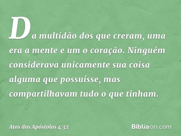 Da multidão dos que creram, uma era a mente e um o coração. Ninguém considerava unicamente sua coisa alguma que possuísse, mas compartilhavam tudo o que tinham.