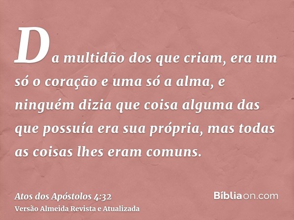 Da multidão dos que criam, era um só o coração e uma só a alma, e ninguém dizia que coisa alguma das que possuía era sua própria, mas todas as coisas lhes eram 