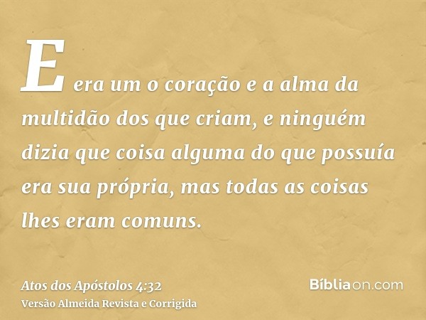 E era um o coração e a alma da multidão dos que criam, e ninguém dizia que coisa alguma do que possuía era sua própria, mas todas as coisas lhes eram comuns.