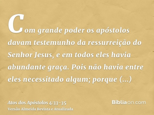 Com grande poder os apóstolos davam testemunho da ressurreição do Senhor Jesus, e em todos eles havia abundante graça.Pois não havia entre eles necessitado algu