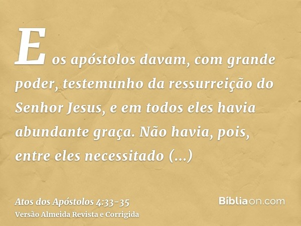 E os apóstolos davam, com grande poder, testemunho da ressurreição do Senhor Jesus, e em todos eles havia abundante graça.Não havia, pois, entre eles necessitad