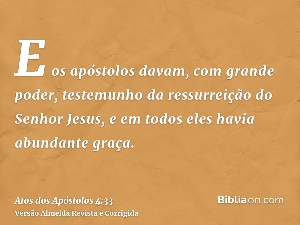 E os apóstolos davam, com grande poder, testemunho da ressurreição do Senhor Jesus, e em todos eles havia abundante graça.