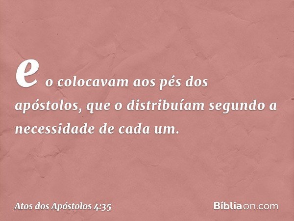 e o colocavam aos pés dos apóstolos, que o distribuíam segundo a necessidade de cada um. -- Atos dos Apóstolos 4:35