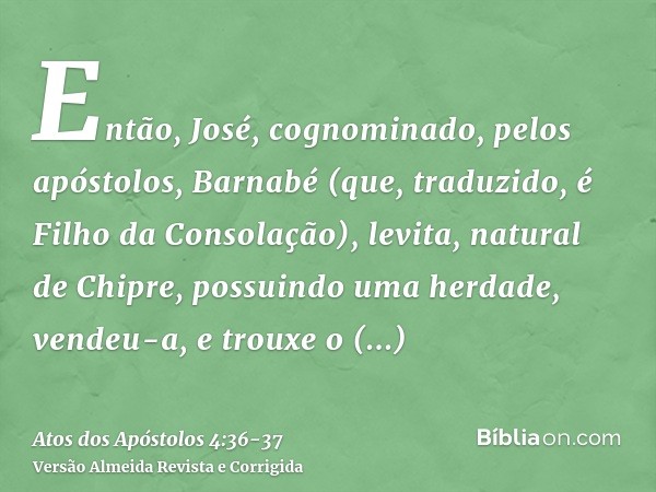 Então, José, cognominado, pelos apóstolos, Barnabé (que, traduzido, é Filho da Consolação), levita, natural de Chipre,possuindo uma herdade, vendeu-a, e trouxe 