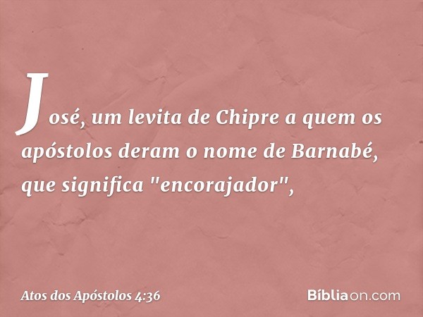 José, um levita de Chipre a quem os apóstolos deram o nome de Barnabé, que significa "encorajador", -- Atos dos Apóstolos 4:36