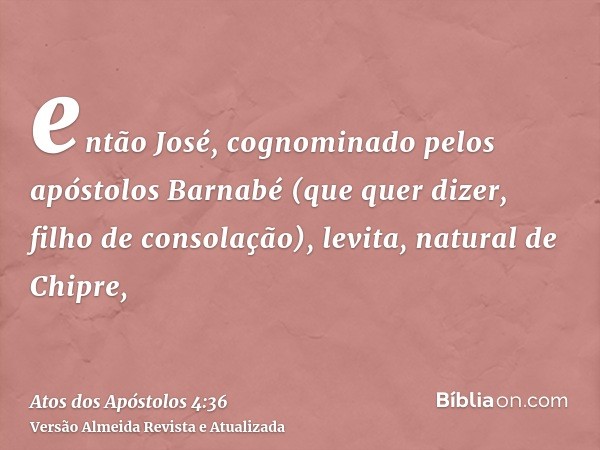 então José, cognominado pelos apóstolos Barnabé (que quer dizer, filho de consolação), levita, natural de Chipre,