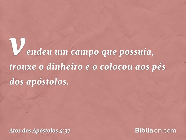 vendeu um campo que possuía, trouxe o dinheiro e o colocou aos pés dos apóstolos. -- Atos dos Apóstolos 4:37