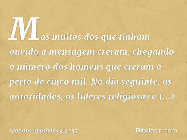 Mas muitos dos que tinham ouvido a mensagem creram, chegando o número dos homens que creram a perto de cinco mil. No dia seguinte, as autoridades, os líderes re