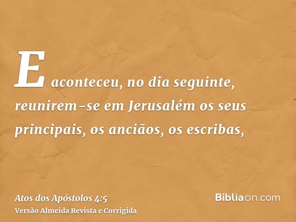 E aconteceu, no dia seguinte, reunirem-se em Jerusalém os seus principais, os anciãos, os escribas,