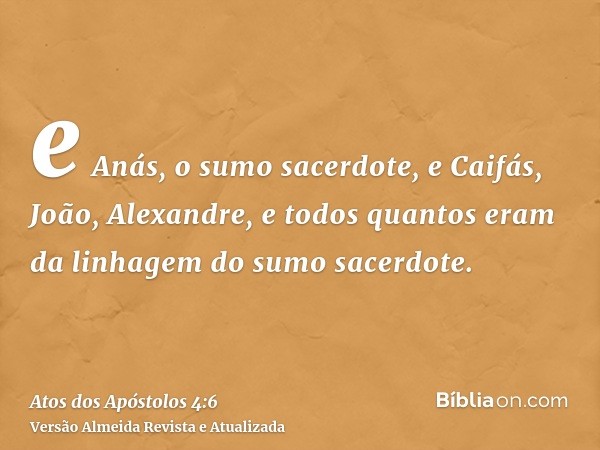 e Anás, o sumo sacerdote, e Caifás, João, Alexandre, e todos quantos eram da linhagem do sumo sacerdote.