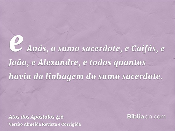 e Anás, o sumo sacerdote, e Caifás, e João, e Alexandre, e todos quantos havia da linhagem do sumo sacerdote.
