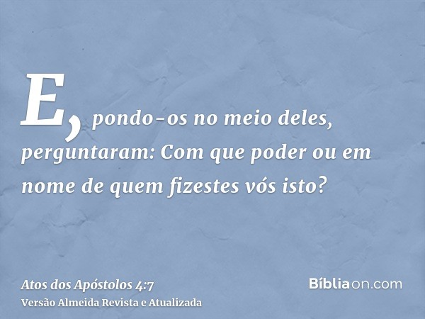 E, pondo-os no meio deles, perguntaram: Com que poder ou em nome de quem fizestes vós isto?