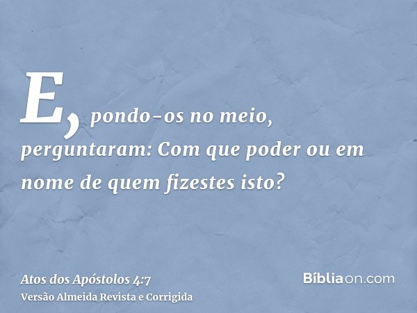 E, pondo-os no meio, perguntaram: Com que poder ou em nome de quem fizestes isto?