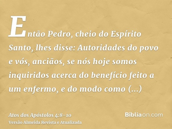 Então Pedro, cheio do Espírito Santo, lhes disse: Autoridades do povo e vós, anciãos,se nós hoje somos inquiridos acerca do benefício feito a um enfermo, e do m