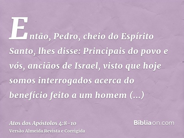 Então, Pedro, cheio do Espírito Santo, lhes disse: Principais do povo e vós, anciãos de Israel,visto que hoje somos interrogados acerca do benefício feito a um 