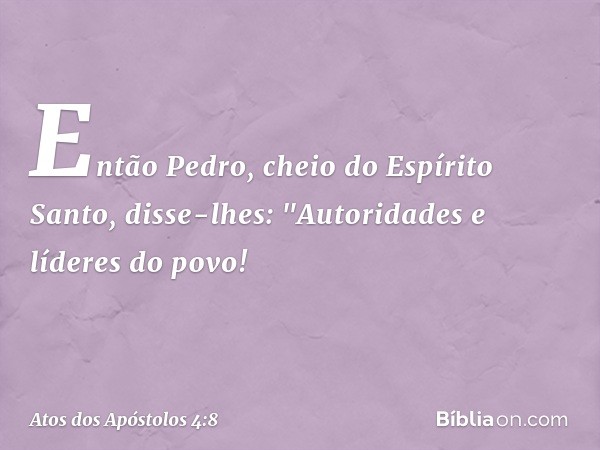 Então Pedro, cheio do Espírito Santo, disse-lhes: "Autoridades e líderes do povo! -- Atos dos Apóstolos 4:8