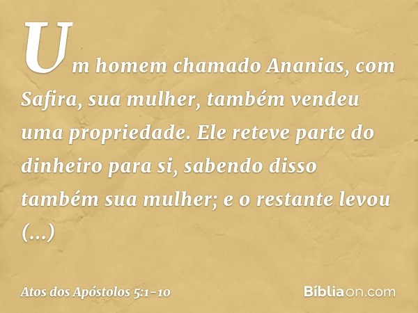 Um homem chamado Ananias, com Safira, sua mulher, também vendeu uma propriedade. Ele reteve parte do dinheiro para si, sabendo disso também sua mulher; e o rest