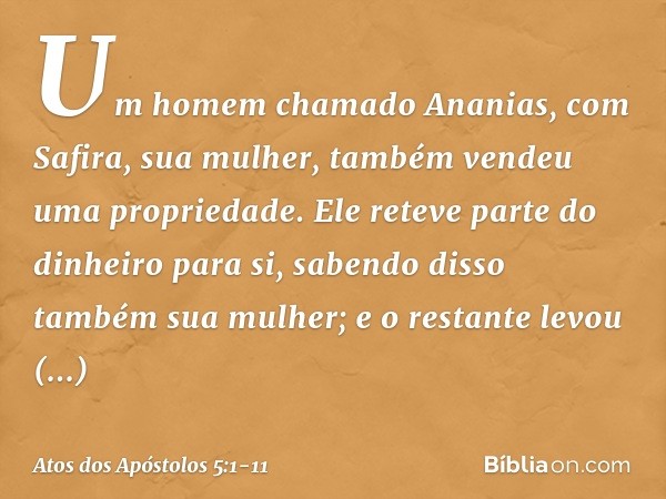 Um homem chamado Ananias, com Safira, sua mulher, também vendeu uma propriedade. Ele reteve parte do dinheiro para si, sabendo disso também sua mulher; e o rest