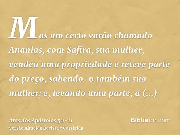 Mas um certo varão chamado Ananias, com Safira, sua mulher, vendeu uma propriedadee reteve parte do preço, sabendo-o também sua mulher; e, levando uma parte, a 