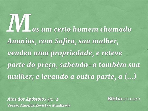 Mas um certo homem chamado Ananias, com Safira, sua mulher, vendeu uma propriedade,e reteve parte do preço, sabendo-o também sua mulher; e levando a outra parte