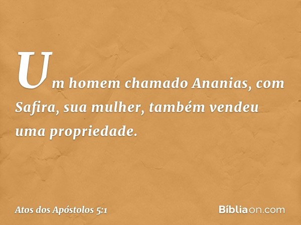 Um homem chamado Ananias, com Safira, sua mulher, também vendeu uma propriedade. -- Atos dos Apóstolos 5:1