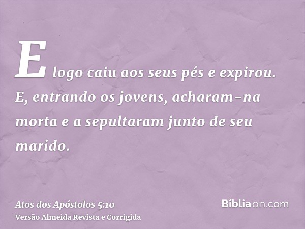 E logo caiu aos seus pés e expirou. E, entrando os jovens, acharam-na morta e a sepultaram junto de seu marido.