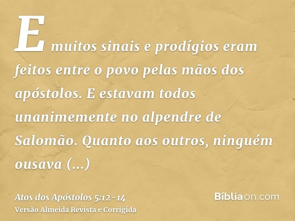 E muitos sinais e prodígios eram feitos entre o povo pelas mãos dos apóstolos. E estavam todos unanimemente no alpendre de Salomão.Quanto aos outros, ninguém ou