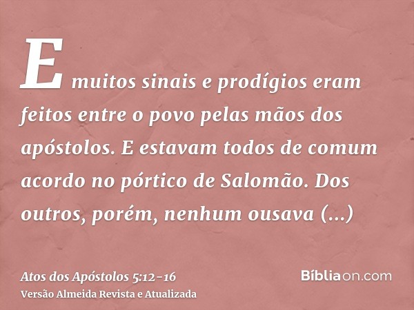 E muitos sinais e prodígios eram feitos entre o povo pelas mãos dos apóstolos. E estavam todos de comum acordo no pórtico de Salomão.Dos outros, porém, nenhum o