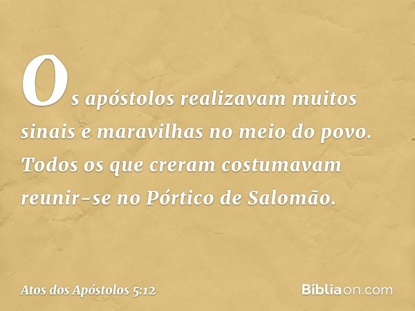 Os apóstolos realizavam muitos sinais e maravilhas no meio do povo. Todos os que creram costumavam reunir-se no Pórtico de Salomão. -- Atos dos Apóstolos 5:12