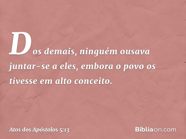 Dos demais, ninguém ousava juntar-se a eles, embora o povo os tivesse em alto conceito. -- Atos dos Apóstolos 5:13