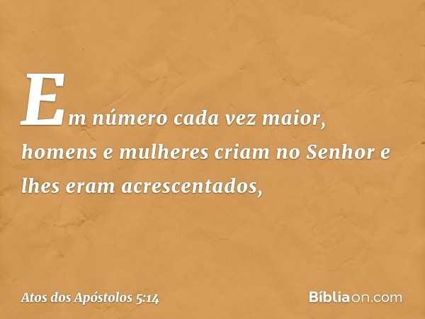 Em número cada vez maior, homens e mulheres criam no Senhor e lhes eram acrescentados, -- Atos dos Apóstolos 5:14