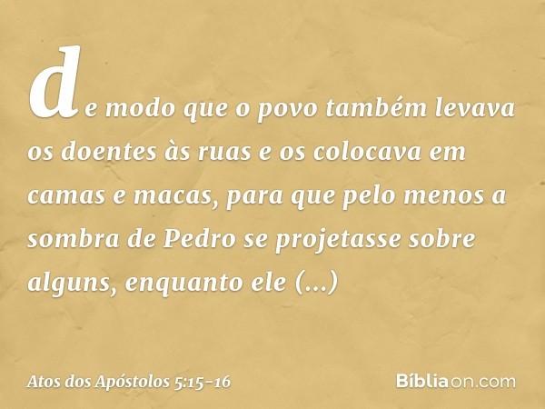 de modo que o povo também levava os doentes às ruas e os colocava em camas e macas, para que pelo menos a sombra de Pedro se projetasse sobre alguns, enquanto e