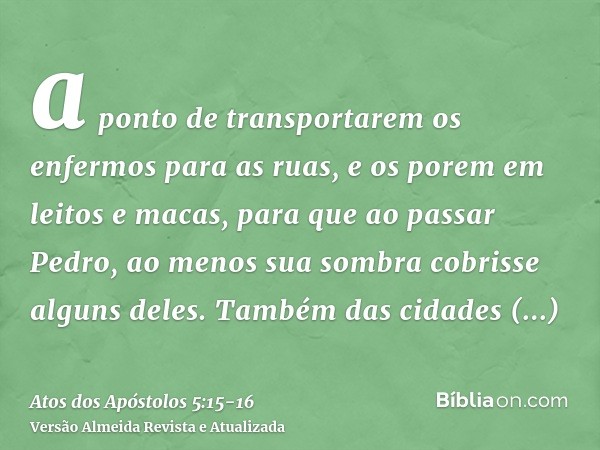 a ponto de transportarem os enfermos para as ruas, e os porem em leitos e macas, para que ao passar Pedro, ao menos sua sombra cobrisse alguns deles.Também das 