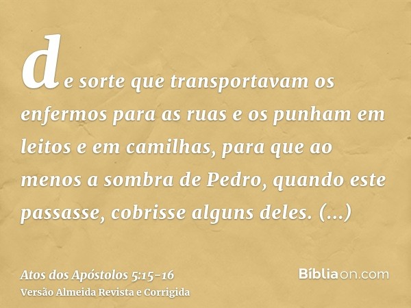 de sorte que transportavam os enfermos para as ruas e os punham em leitos e em camilhas, para que ao menos a sombra de Pedro, quando este passasse, cobrisse alg