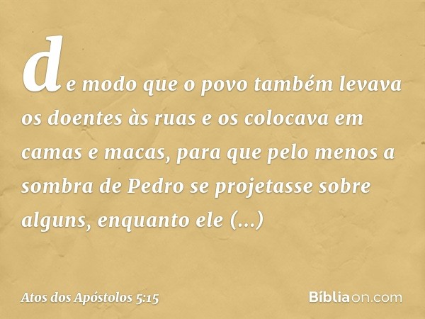 de modo que o povo também levava os doentes às ruas e os colocava em camas e macas, para que pelo menos a sombra de Pedro se projetasse sobre alguns, enquanto e