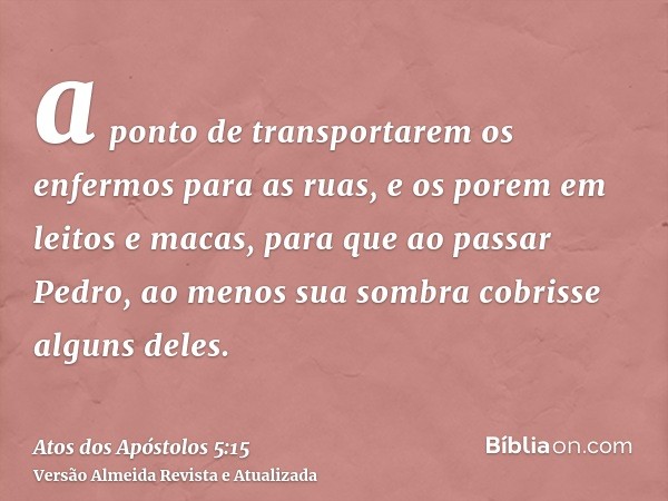 a ponto de transportarem os enfermos para as ruas, e os porem em leitos e macas, para que ao passar Pedro, ao menos sua sombra cobrisse alguns deles.