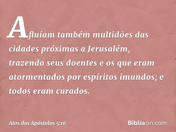 Afluíam também multidões das cidades próximas a Jerusalém, trazendo seus doentes e os que eram atormentados por espíritos imundos; e todos eram curados. -- Atos