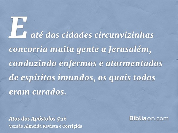 E até das cidades circunvizinhas concorria muita gente a Jerusalém, conduzindo enfermos e atormentados de espíritos imundos, os quais todos eram curados.
