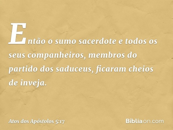 Então o sumo sacerdote e todos os seus companheiros, membros do partido dos saduceus, ficaram cheios de inveja. -- Atos dos Apóstolos 5:17