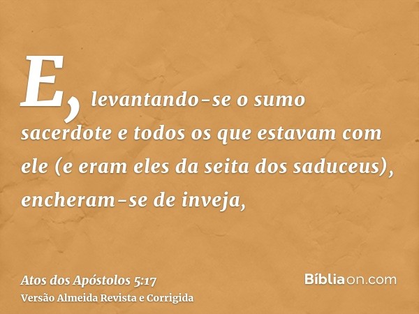 E, levantando-se o sumo sacerdote e todos os que estavam com ele (e eram eles da seita dos saduceus), encheram-se de inveja,