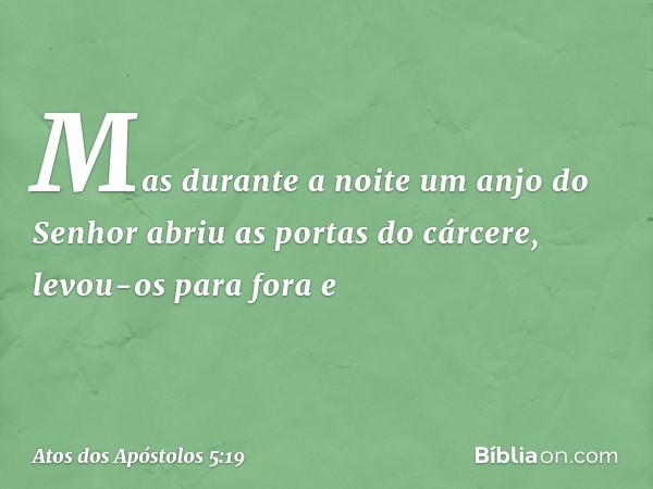 Mas durante a noite um anjo do Senhor abriu as portas do cárcere, levou-os para fora e -- Atos dos Apóstolos 5:19