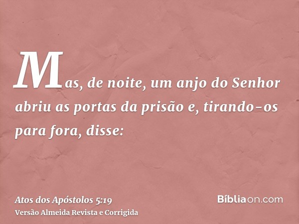 Mas, de noite, um anjo do Senhor abriu as portas da prisão e, tirando-os para fora, disse: